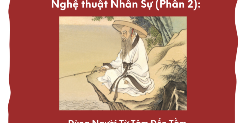 Nghệ Thuật Nhân Sự (Phần 2): Dùng Người Từ Tâm Đến Tầm