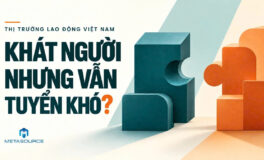 THỊ TRƯỜNG LAO ĐỘNG VIỆT NAM: “KHÁT NGƯỜI” NHƯNG VẪN TUYỂN KHÓ GẶP NHAU?