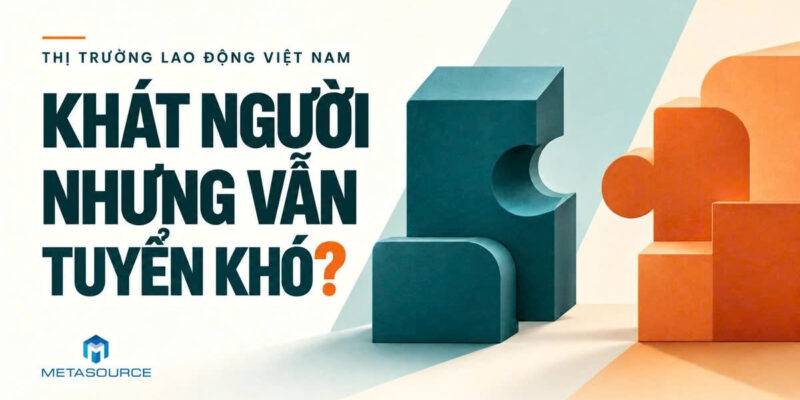 THỊ TRƯỜNG LAO ĐỘNG VIỆT NAM: “KHÁT NGƯỜI” NHƯNG VẪN TUYỂN KHÓ GẶP NHAU?